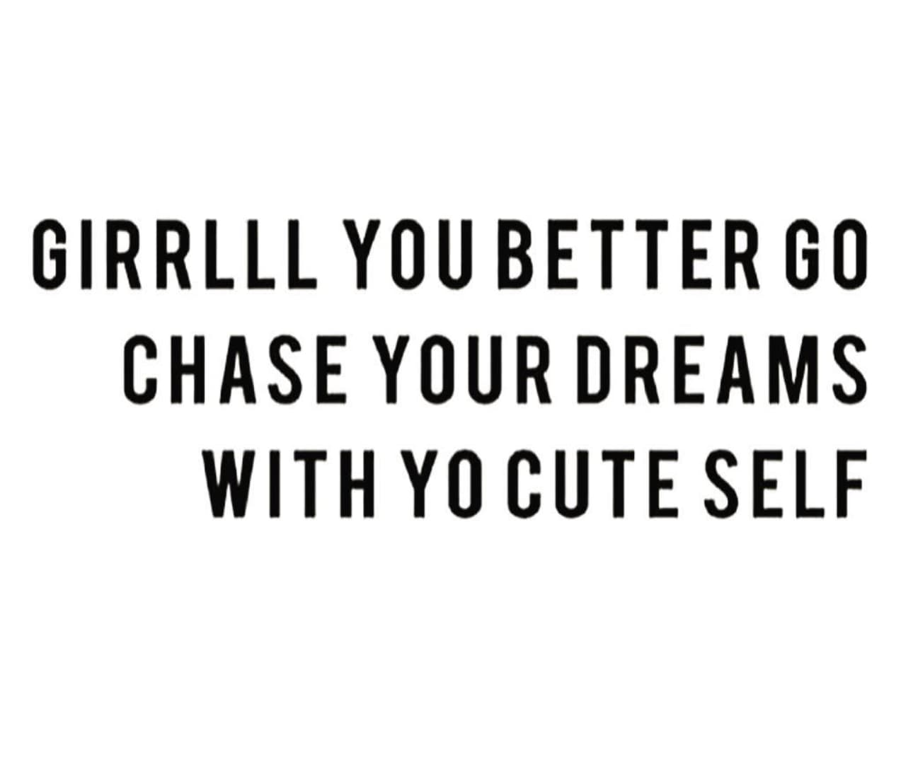 Motivational quote graphic: Girrlll you better go chase your dreams with yo cute self.